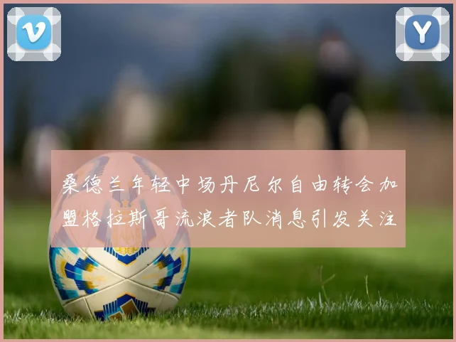 桑德兰年轻中场丹尼尔自由转会加盟格拉斯哥流浪者队消息引发关注