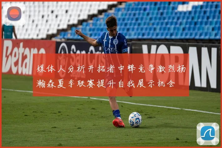 媒体人分析开拓者中锋竞争激烈杨瀚森夏季联赛提升自我展示机会