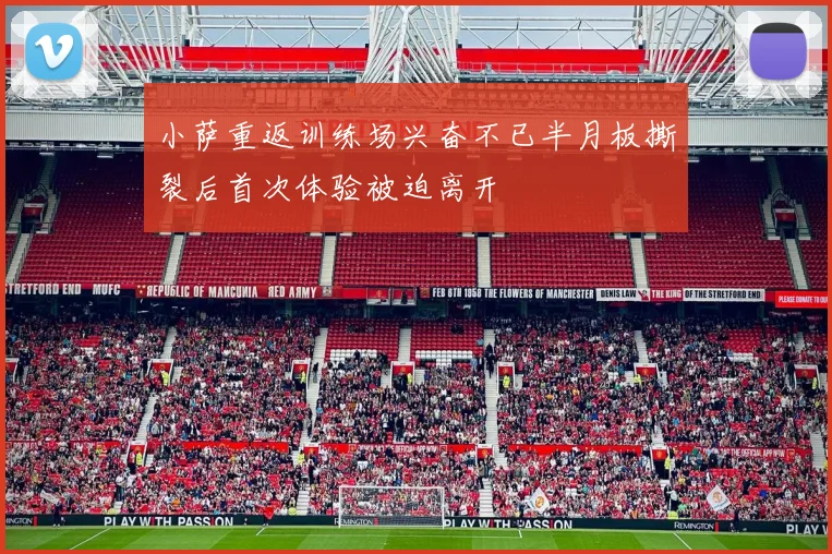 小萨重返训练场兴奋不已半月板撕裂后首次体验被迫离开