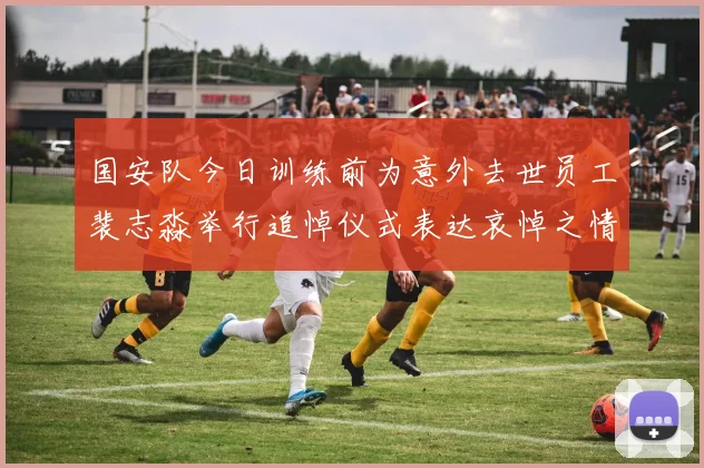 国安队今日训练前为意外去世员工裴志淼举行追悼仪式表达哀悼之情