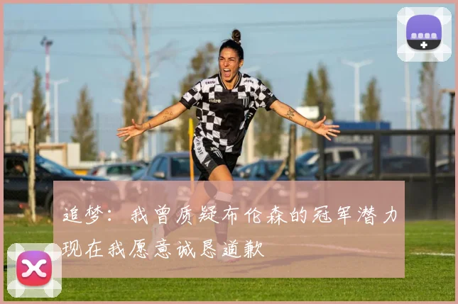 追梦：我曾质疑布伦森的冠军潜力现在我愿意诚恳道歉