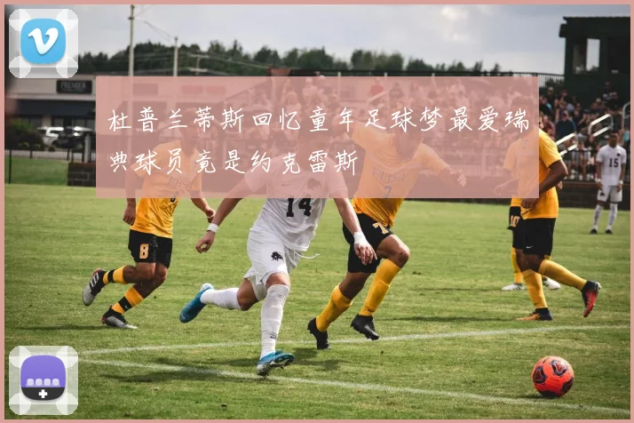 杜普兰蒂斯回忆童年足球梦最爱瑞典球员竟是约克雷斯