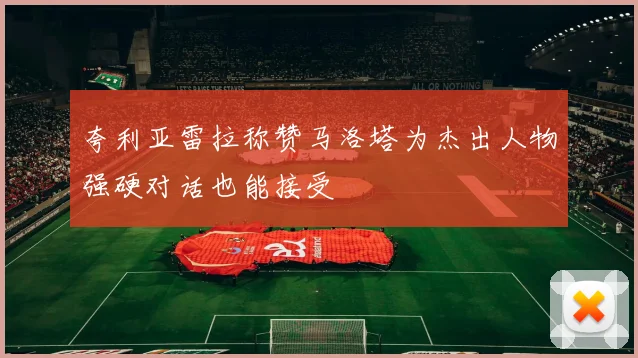 夸利亚雷拉称赞马洛塔为杰出人物强硬对话也能接受