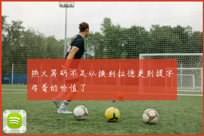 热火筹码不足以换利拉德更别提字母哥的价值了