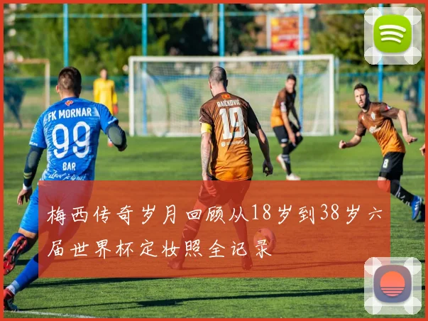 梅西传奇岁月回顾从18岁到38岁六届世界杯定妆照全记录
