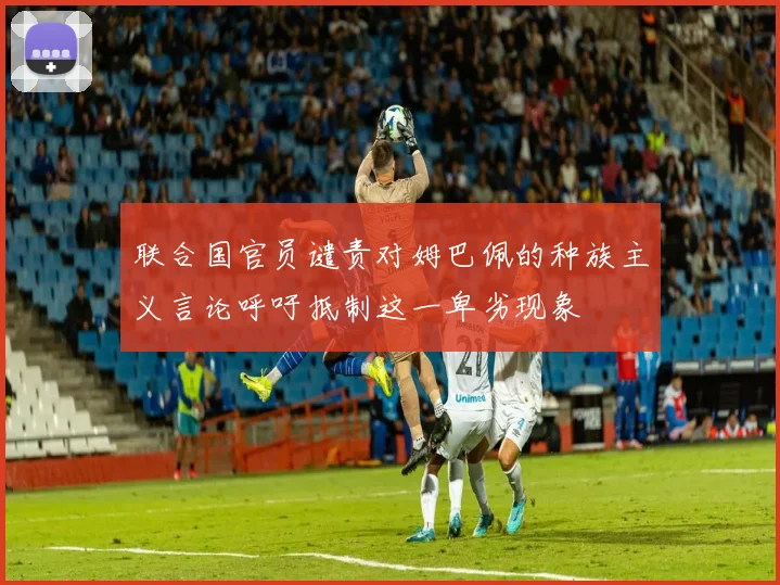 联合国官员谴责对姆巴佩的种族主义言论呼吁抵制这一卑劣现象