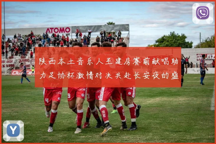陕西本土音乐人王建房赛前献唱助力足协杯激情对决共赴长安夜的盛宴