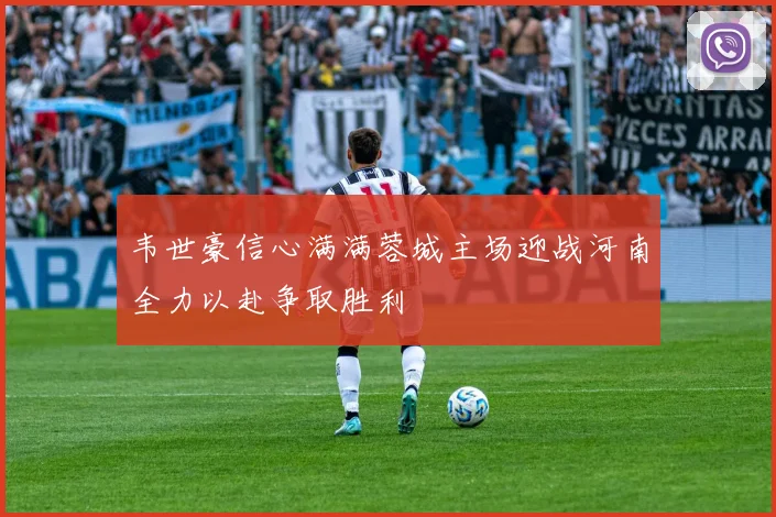 韦世豪信心满满蓉城主场迎战河南全力以赴争取胜利