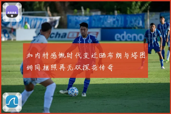 加内特感慨时代变迁晒布朗与塔图姆同框照再无双探花传奇